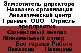 Заместитель директора › Название организации ­ Аналитический центр Гринвич, ООО › Отрасль предприятия ­ Финансовый анализ › Минимальный оклад ­ 50 000 - Все города Работа » Вакансии   . Ненецкий АО,Нижняя Пеша с.